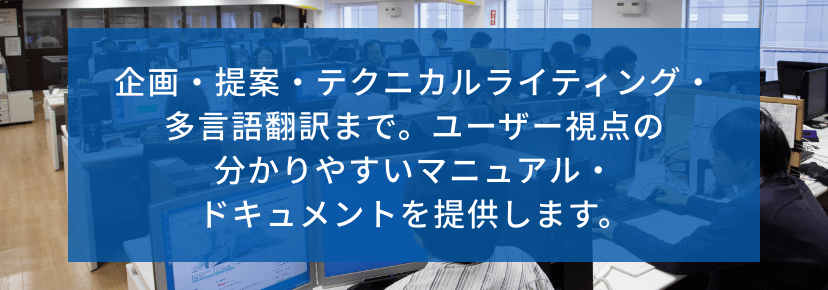 企画・提案・テクニカルライティング・多言語翻訳まで。ユーザー視点の分かりやすいマニュアル・ドキュメントを提供します。