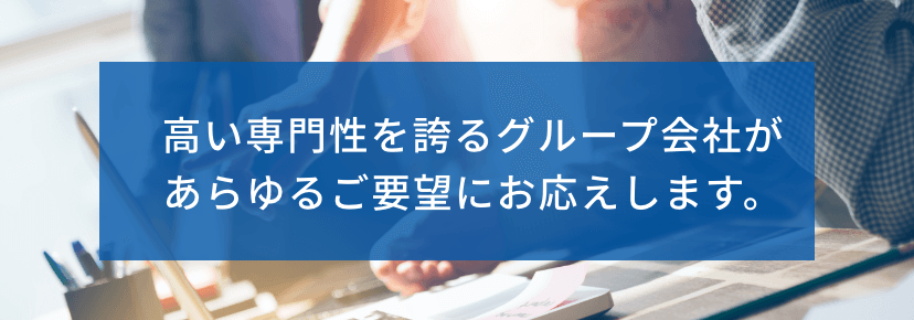 高い専門性を誇るグループ会社があらゆるご要望にお応えします。