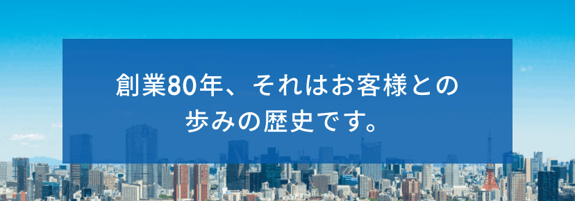 創業77年、それはお客様との歩みの歴史です。