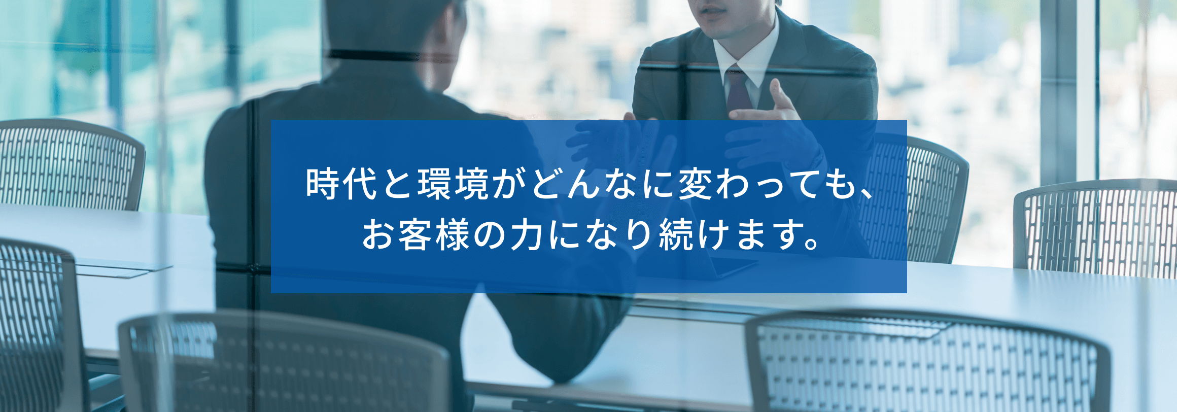 時代と環境がどんなに変わっても、お客様の力になり続けます。