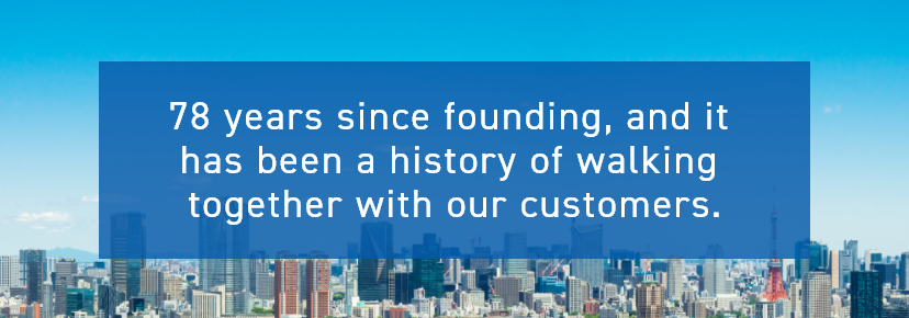 77 years since founding, and it has been a history of walking together with our customers.