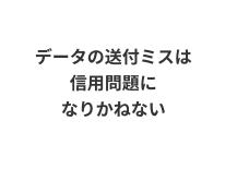 データの送付ミスは信用問題になりかねない