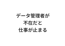 データ管理者が不在だと仕事が止まる