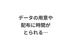 データの用意や配布に時間がとられる…