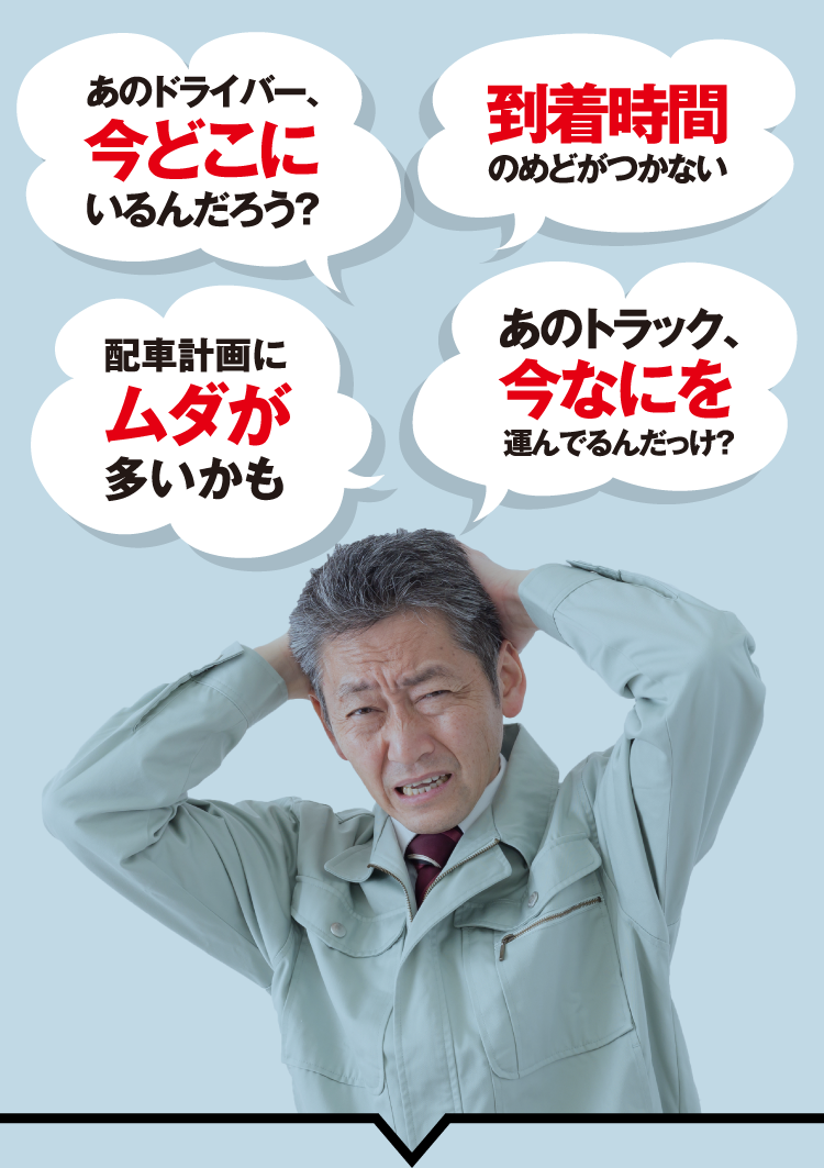 あのドライバー、今どこにいるんだろう？到着時間のめどがつかない 配車計画にムダが多いかも あのトラック、今なにを運んでるんだっけ？