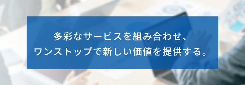 多彩なサービスを組み合わせ、ワンストップで新しい価値を提供する。